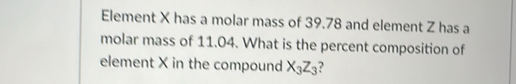 Element X has a molar mass of 39.78 and element Z has a 
molar mass of 11.04. What is the percent composition of 
element X in the compound X_3Z_3 ?