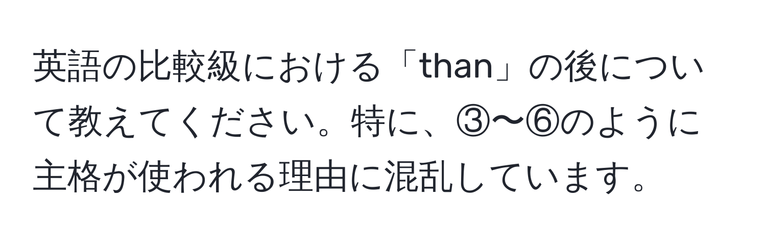 英語の比較級における「than」の後について教えてください。特に、③〜⑥のように主格が使われる理由に混乱しています。