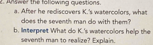 Answer the following questions. 
a. After he rediscovers K.’s watercolors, what 
does the seventh man do with them? 
b. Interpret What do K.'s watercolors help the 
seventh man to realize? Explain.