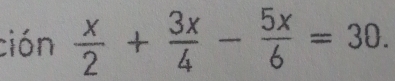 ción  x/2 + 3x/4 - 5x/6 =30.