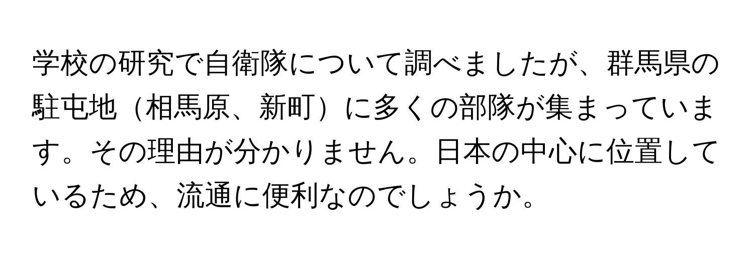 学校の研究で自衛隊について調べましたが、群馬県の駐屯地相馬原、新町に多くの部隊が集まっています。その理由が分かりません。日本の中心に位置しているため、流通に便利なのでしょうか。