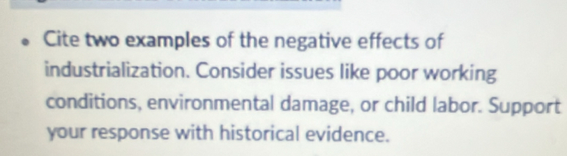 Cite two examples of the negative effects of 
industrialization. Consider issues like poor working 
conditions, environmental damage, or child labor. Support 
your response with historical evidence.