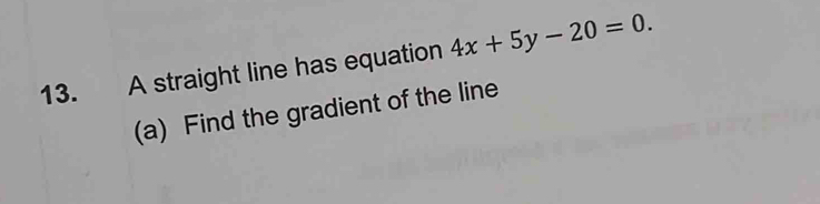 A straight line has equation 4x+5y-20=0. 
(a) Find the gradient of the line