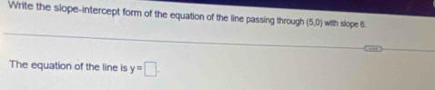 Write the siope-intercept form of the equation of the line passing through (5,0) with slope 6. 
The equation of the line is y=□.