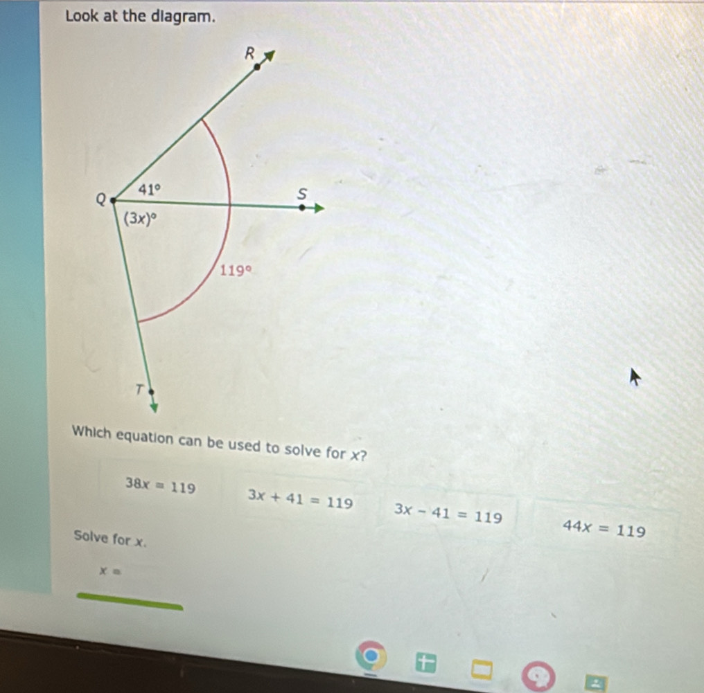 Look at the diagram.
R
Q 41°
S
(3x)^circ 
119°
T
Which equation can be used to solve for x?
38x=119
3x+41=119
3x-41=119
Solve for x.
44x=119
x=