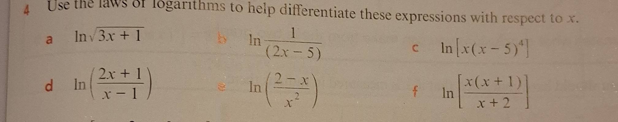 Use the laws of logar1thms to help differentiate these expressions with respect to x. 
a ln sqrt(3x+1)
ln  1/(2x-5) 
C ln [x(x-5)^4]
d ln ( (2x+1)/x-1 )
8 ln ( (2-x)/x^2 )
f ln [ (x(x+1))/x+2 ]