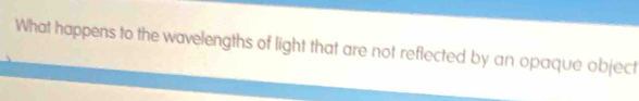 What happens to the wavelengths of light that are not reflected by an opaque object