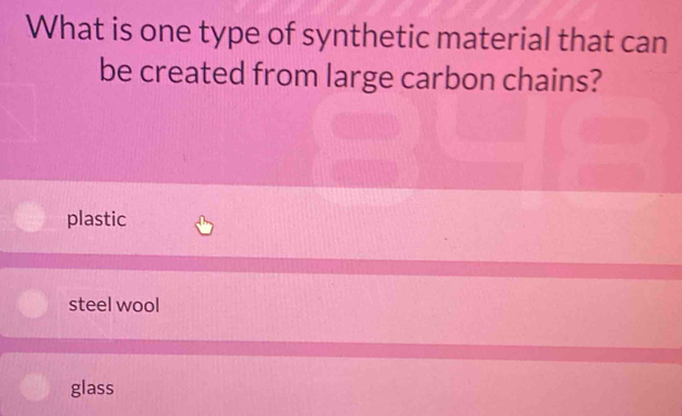 What is one type of synthetic material that can
be created from large carbon chains?
plastic
steel wool
glass