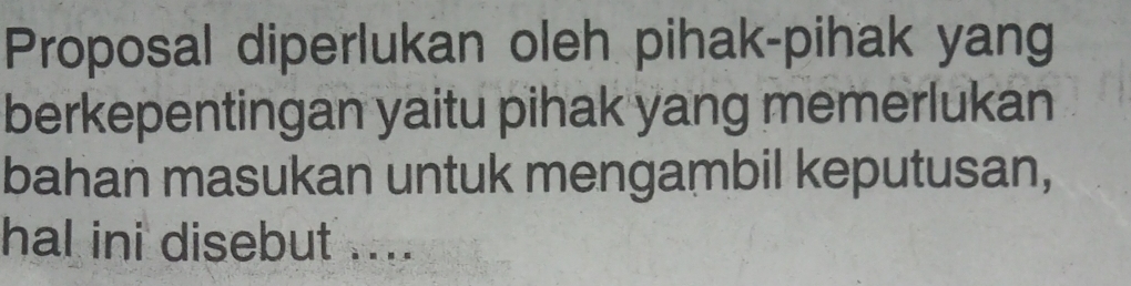 Proposal diperlukan oleh pihak-pihak yang 
berkepentingan yaitu pihak yang memerlukan 
bahan masukan untuk mengambil keputusan, 
hal ini disebut ....