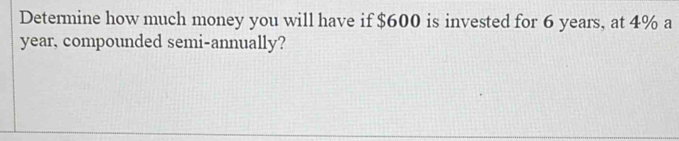 Determine how much money you will have if $600 is invested for 6 years, at 4% a
year, compounded semi-annually?