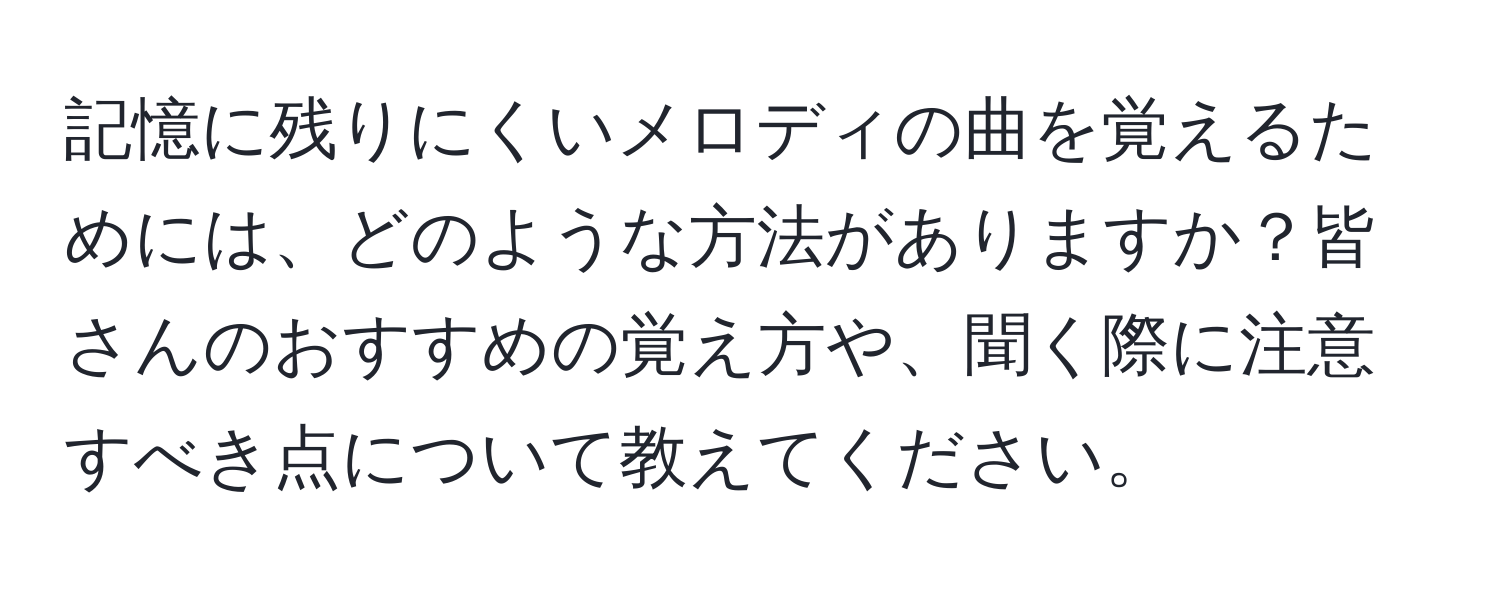 記憶に残りにくいメロディの曲を覚えるためには、どのような方法がありますか？皆さんのおすすめの覚え方や、聞く際に注意すべき点について教えてください。