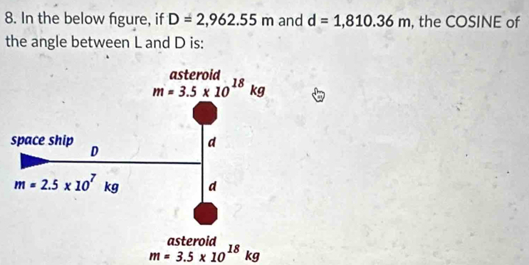 In the below figure, if D=2,962.55m and d=1,810.36m , the COSINE of
the angle between L and D is:
m=3.5* 10^(18)kg