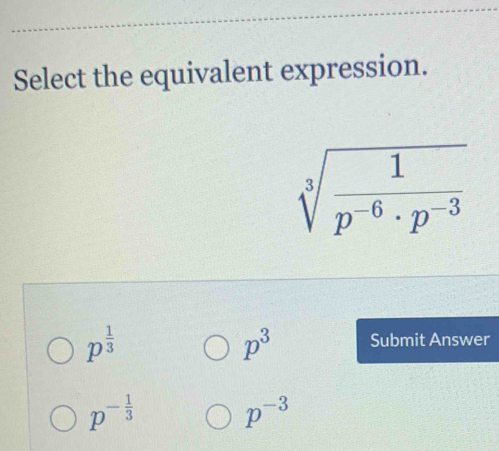 Select the equivalent expression.
sqrt[3](frac 1)p^(-6)· p^(-3)
p^(frac 1)3 Submit Answer
p^3
p^(-frac 1)3
p^(-3)