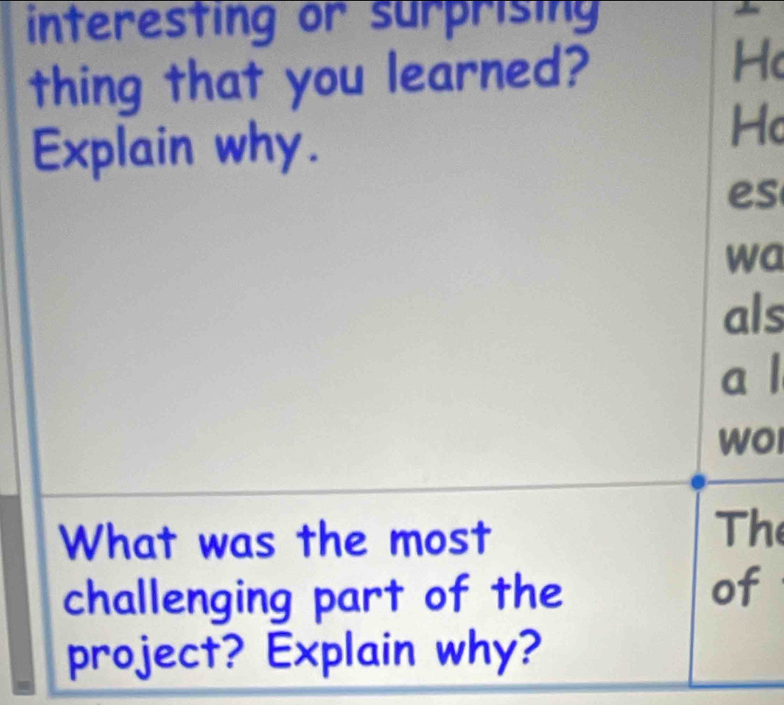 interesting or surprising 
thing that you learned? 
Hc 
Explain why. 
Ho 
es 
wa 
als 
a l 
WOI 
What was the most 
The 
challenging part of the 
of 
project? Explain why?