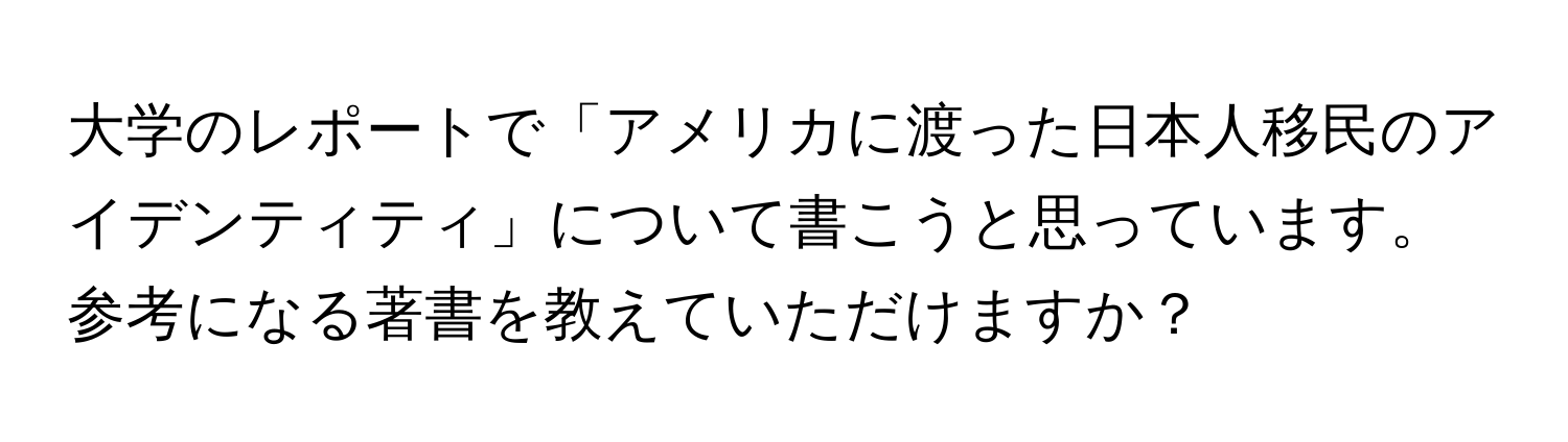 大学のレポートで「アメリカに渡った日本人移民のアイデンティティ」について書こうと思っています。参考になる著書を教えていただけますか？