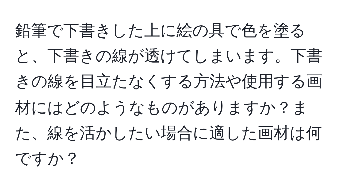鉛筆で下書きした上に絵の具で色を塗ると、下書きの線が透けてしまいます。下書きの線を目立たなくする方法や使用する画材にはどのようなものがありますか？また、線を活かしたい場合に適した画材は何ですか？