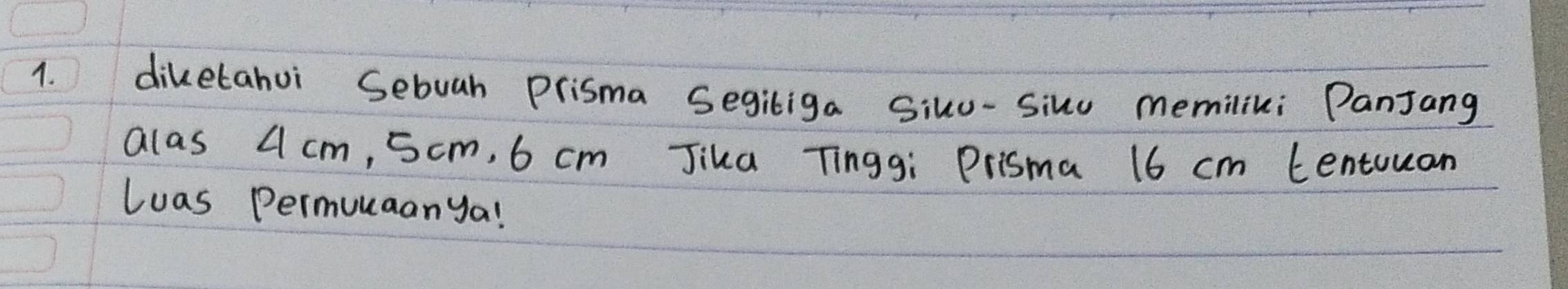 diketahui Sebuah Prisma Segiliga Siku-silu memilik; Panjang 
alas 4 cm, 5cm, 6 cm Jika Tinggi Prisma 16 cm tentuuan 
luas Permunaanya!