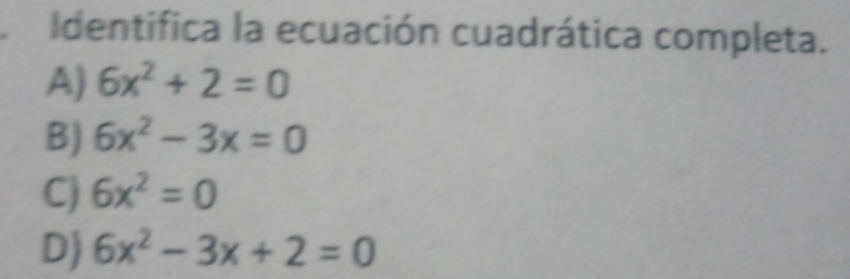 Identifica la ecuación cuadrática completa.
A) 6x^2+2=0
B) 6x^2-3x=0
C) 6x^2=0
D) 6x^2-3x+2=0