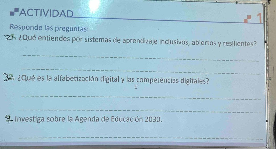 ACTIVIDAD 
_ 
__ 
Responde las preguntas: 
¿Qué entiendes por sistemas de aprendizaje inclusivos, abiertos y resilientes? 
_ 
_ 
32 ¿Qué es la alfabetización digital y las competencias digitales? 
_ 
_ 
4 Investiga sobre la Agenda de Educación 2030. 
_