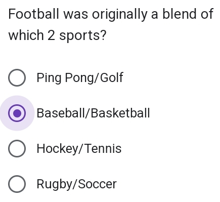 Football was originally a blend of
which 2 sports?
Ping Pong/Golf
Baseball/Basketball
Hockey/Tennis
Rugby/Soccer