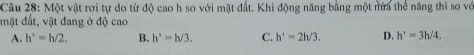 Một vật rơi tự do từ độ cao h so với mặt đất. Khi động năng bằng một nửa thể năng thì so vớ
mặt đất, vật đang ở độ cao
A. h'=h/2. B. h^(·)=h/3. C. h'=2h/3. D. h^(·)=3h/4.