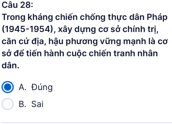 Trong kháng chiến chống thực dân Pháp
(1945-1954), xây dựng cơ sở chính trị,
căn cứ địa, hậu phương vững mạnh là cơ
sở để tiến hành cuộc chiến tranh nhân
dân.
A. Đúng
B. Sai