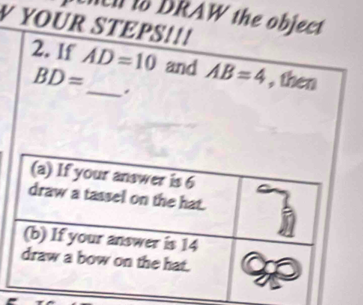 DRAW the object . 
V YOUR STEPS!!! 
2. If AD=10 and AB=4 , then
BD=
_.