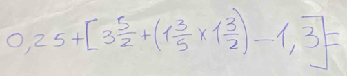 0.25+[3 5/2 +(1 3/5 * 1 3/2 )-1,overline 3]=