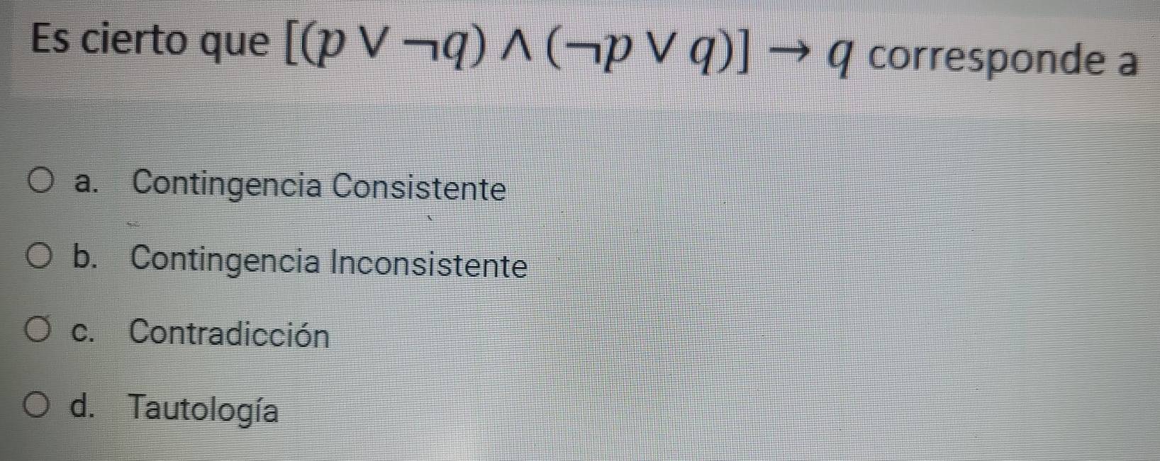 Es cierto que [(pvee neg q)wedge (neg pvee q)]to q corresponde a
a. Contingencia Consistente
b. Contingencia Inconsistente
c. Contradicción
d. Tautología