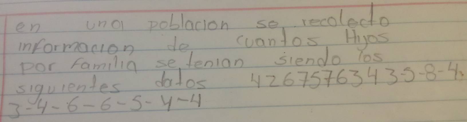 en uno poblacion so recolecto 
informacion de cuantos Hhjos 
por familia se, tenion slendo los 
siquientes dolos
42675763435-8-43
3-4-6-6-5-4-4