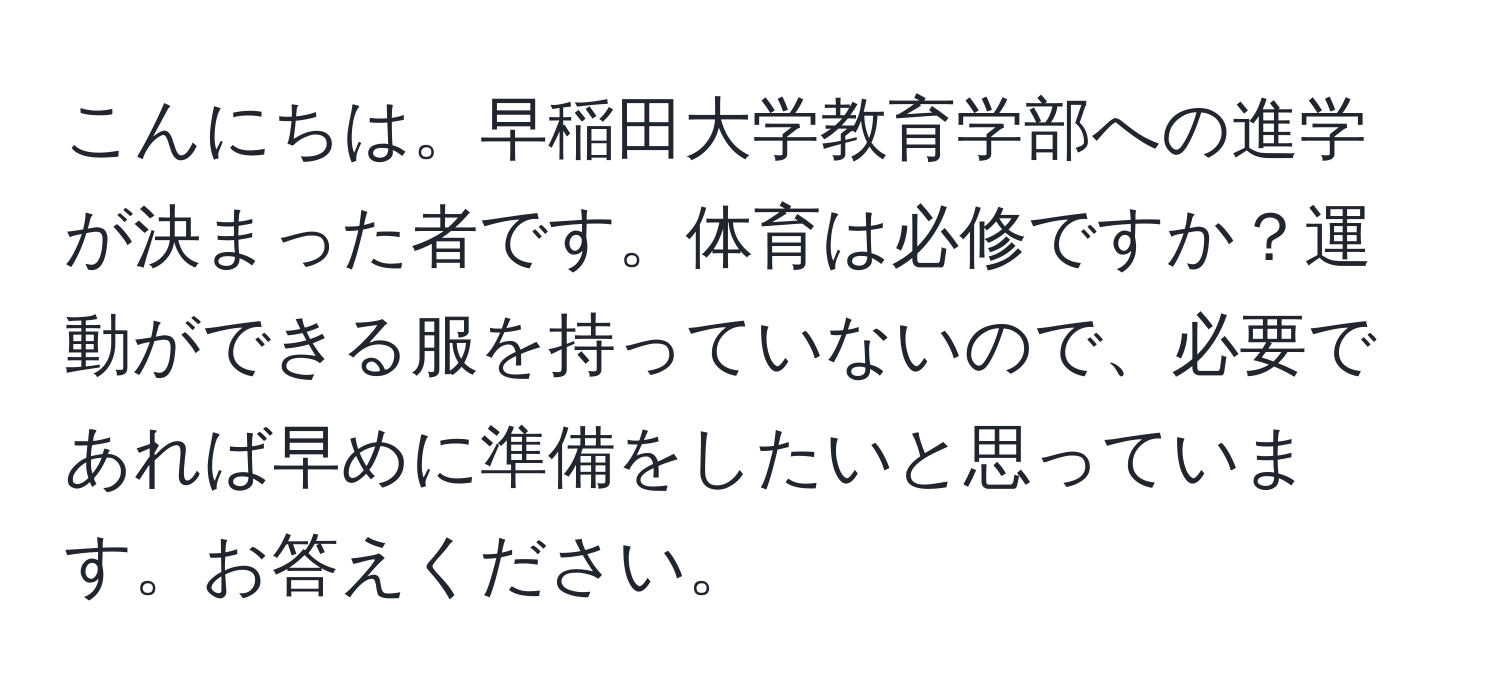 こんにちは。早稲田大学教育学部への進学が決まった者です。体育は必修ですか？運動ができる服を持っていないので、必要であれば早めに準備をしたいと思っています。お答えください。