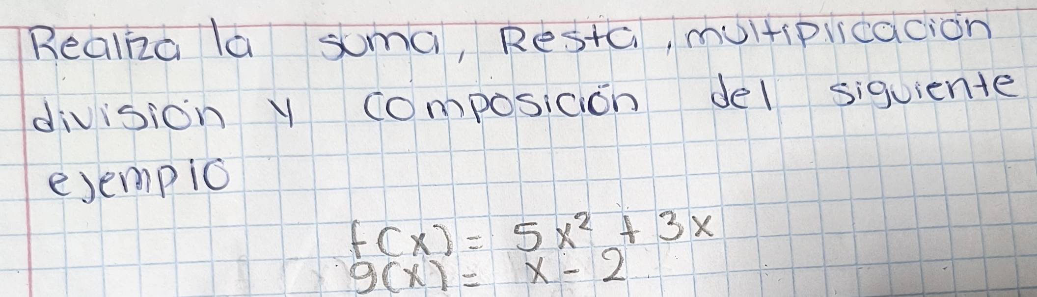 Realka la suma, Resta, multipiicacion
division y Composicion del siquiente
ejempio
f(x)=5x^2+3x
g(x)=x-2