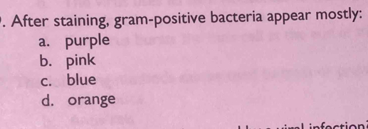 After staining, gram-positive bacteria appear mostly:
a. purple
b. pink
c. blue
d. orange