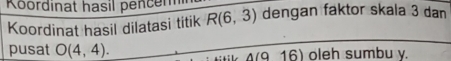 Koordinat hasil pencem 
Koordinat hasil dilatasi titik R(6,3) dengan faktor skala 3 dan 
pusat O(4,4). wedge (916) oeh sumbu v