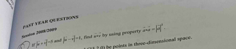 PAST YEAR QUESTIONS 
Session 2008/2009 
If |vector u+i|=5 and |vector u-vector v|=1 , find vector u· vector v by using property vector a· vector a=|vector a|^2. 
s20) be points in three-dimensional space.