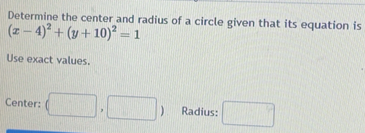 Determine the center and radius of a circle given that its equation is
(x-4)^2+(y+10)^2=1
Use exact values. 
Center: (□ ,□ ) Radius: □