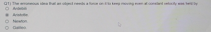 The erroneous idea that an object needs a force on it to keep moving even at constant velocity was held by
Ardebili
Aristatle
Newton
Galileo.