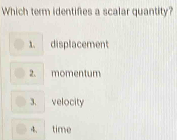 Which term identifies a scalar quantity?
1. displacement
2. momentum
3、 velocity
4、 time