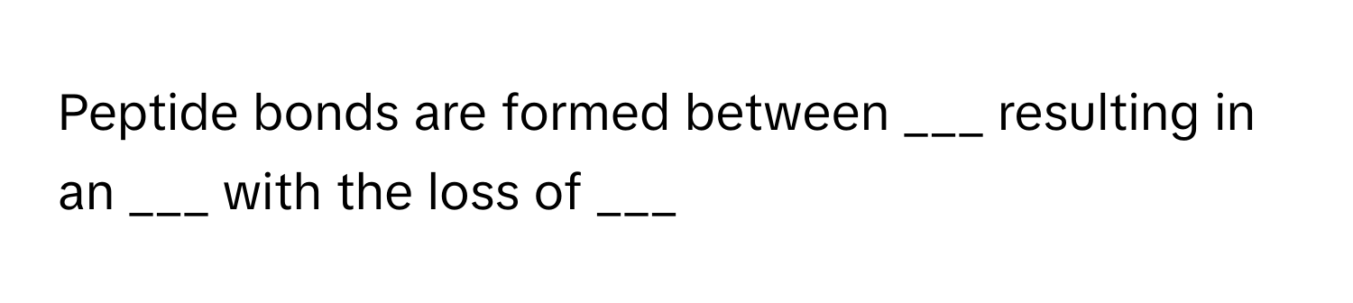 Peptide bonds are formed between ___ resulting in an ___ with the loss of ___