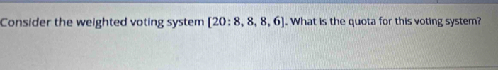 Consider the weighted voting system [20:8,8,8,6]. What is the quota for this voting system?