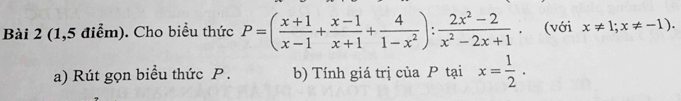 (1,5 điểm). Cho biểu thức P=( (x+1)/x-1 + (x-1)/x+1 + 4/1-x^2 ): (2x^2-2)/x^2-2x+1  (với x!= 1; x!= -1). 
a) Rút gọn biểu thức P. b) Tính giá trị của P tại x= 1/2 .