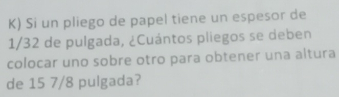 Si un pliego de papel tiene un espesor de
1/32 de pulgada, ¿Cuántos pliegos se deben 
colocar uno sobre otro para obtener una altura 
de 15 7/8 pulgada?