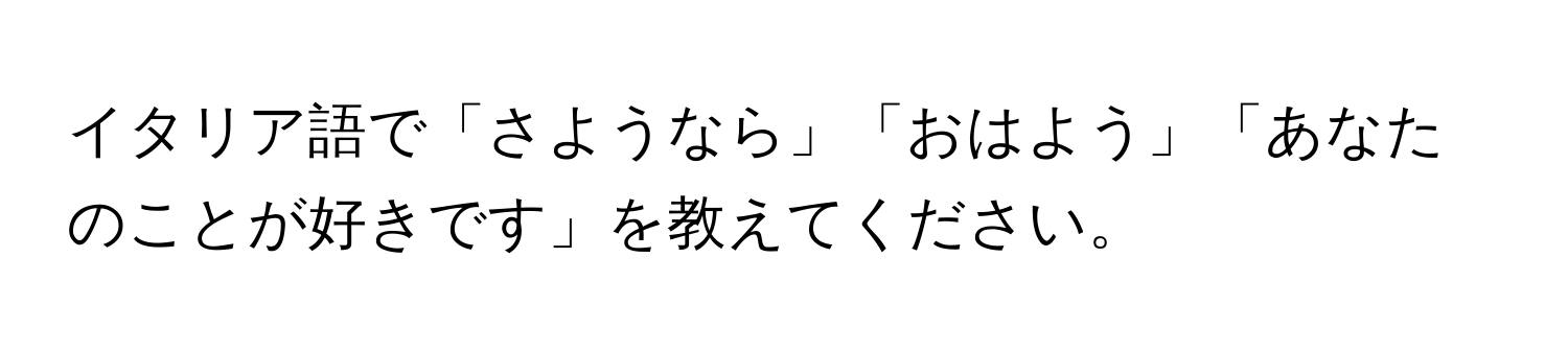 イタリア語で「さようなら」「おはよう」「あなたのことが好きです」を教えてください。