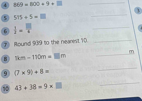 A 869=800+9+□ _ 
③ 
5 515/ 5=□
_ 
6  1/2 = □ /6 
_ 
7 Round 939 to the nearest 10._ 
8 1km-110m=□ m
_ 
m 
9 (7* 9)+8=
_ 
10 43+38=9* □
_