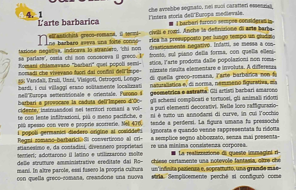 che avrebbe segnato, nei suoi caratteri essenziali
Larte barbarica l’intera storia dell’Europa medievale.
I barbari furono sempre considerati in
civili e rozzi. Anche la definizione di arte barba
'as baibare ave9a una fore comne rica ha presupposto per lungo tempo un gíudizio
tazione negativa, indicava lo straniero, ‘chi non drasticamente negativo. Infatti, se messa a con-
sa parlare', ossia chi non conosceva il greco. I fronto, sul piano della forma, con quella elleni-
Romani chiamavano "barbari” quei popoli semi- stica, l’arte prodotta dalle popolazioni non roma-
nomadi che vivevano fuori dai confini dell’Impe- nizzate risulta elementare e involuta. A differenza
ro; Vandali, Eruli, Unni, Visigoti, Ostrogoti, Longo- di quella greco-romana, l’arte barbarica non fu
bardi, i cui villaggi erano solitamente localizzati naturalistica e, di norma, nemmeno figurativa, ma
nell'Europa settentrionale e orientale. Furono i geometrica e astratta. Gli artisti barbari amarono
barbarí a provocare la caduta dell'Impero d'Oc- gli schemi complicati e tortuosi, gli animali ridotti
cidente, insinuandosi nei territori romani a vol- a puri elementi decorativi. Nelle loro raffigurazio-
te con lente infiltrazioni, più o meno pacifiche, e ni è tutto un annodarsi di curve, in cui l'occhio
più spesso con vere e proprie scorrerie. Nel 476, tende a perdersi. La figura umana fu pressoché
i popoli germanici diedero origine ai cosiddetti ignorata e quando venne rappresentata fu ridotta
Regni romano-barbarici. Si convertirono al cri- a semplice segno abbozzato, senza mai presenta-
stianesimo e, da contadini, divennero proprietari re una minima consistenza corporea.
terrieri; adottarono il latino e utilizzarono molte La realizzazione di queste immagini ri-
delle strutture amministrative ereditate dai Ro- chiese certamente una notevole fantasia, oltre che
mani. In altre parole, essi fusero la propria cultura un´infinita pazienza e, soprattutto, una grande mae-
con quella greço-romana, creandone una nuova stria. Semplicemente perché si configurò come