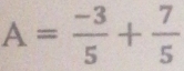 A= (-3)/5 + 7/5 