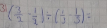 31 ( 3/2 - 1/2 )/ ( 1/3 - 1/5 )=