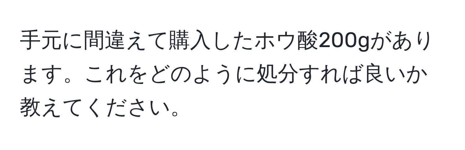 手元に間違えて購入したホウ酸200gがあります。これをどのように処分すれば良いか教えてください。