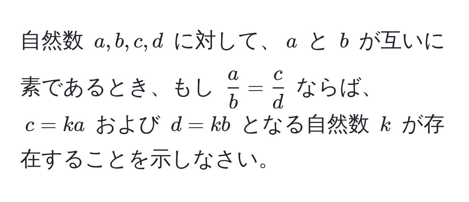 自然数 $a, b, c, d$ に対して、$a$ と $b$ が互いに素であるとき、もし $ a/b  =  c/d $ ならば、$c = ka$ および $d = kb$ となる自然数 $k$ が存在することを示しなさい。