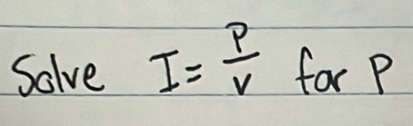 Solve I= P/v  for p